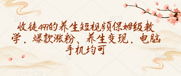 收徒499的养生短视频保姆级教学，爆款涨粉、养生变现，电脑手机均可-资源V站