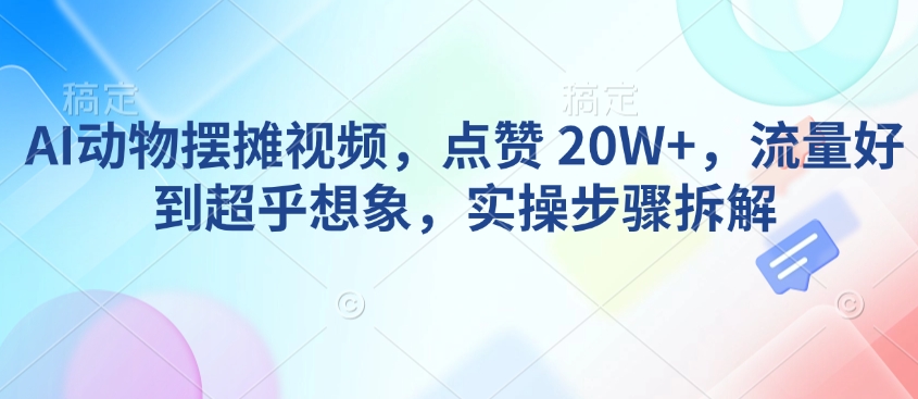 AI动物摆摊视频，点赞 20W+，流量好到超乎想象，实操步骤拆解-资源V站