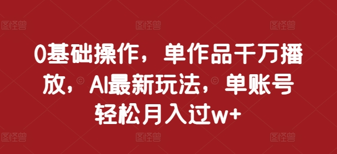 0基础操作，单作品千万播放，AI最新玩法，单账号轻松月入过w+【揭秘】-资源V站