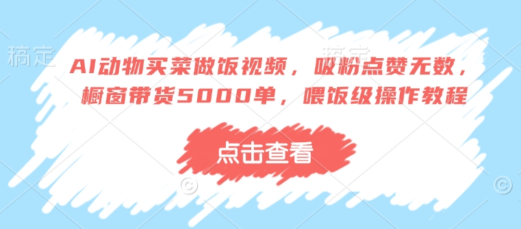AI动物买菜做饭视频，吸粉点赞无数，橱窗带货5000单，喂饭级操作教程-资源V站