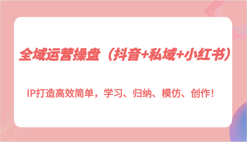 全域运营操盘(抖音+私域+小红书)IP打造高效简单，学习、归纳、模仿、创作！-资源V站