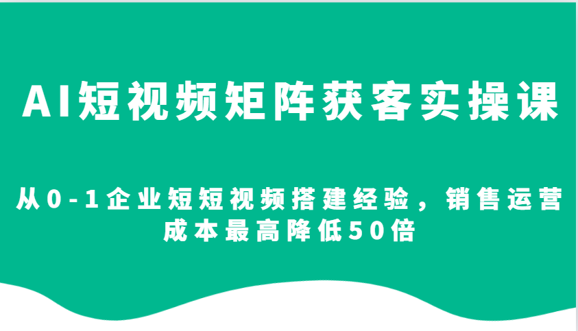 AI短视频矩阵获客实操课，从0-1企业短短视频搭建经验，销售运营成本最高降低50倍-资源V站