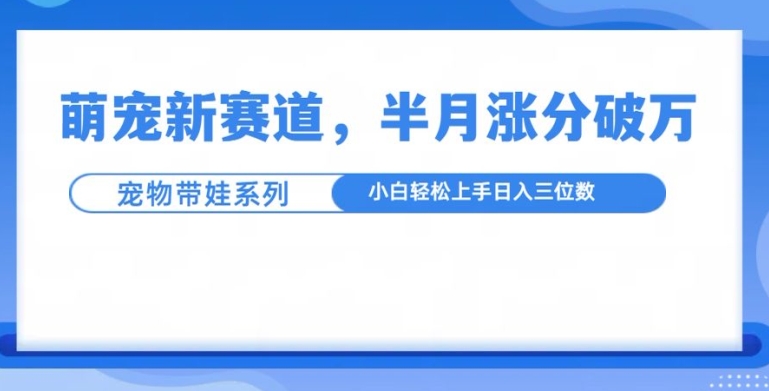 萌宠新赛道，萌宠带娃，半月涨粉10万+，小白轻松入手【揭秘】-资源V站