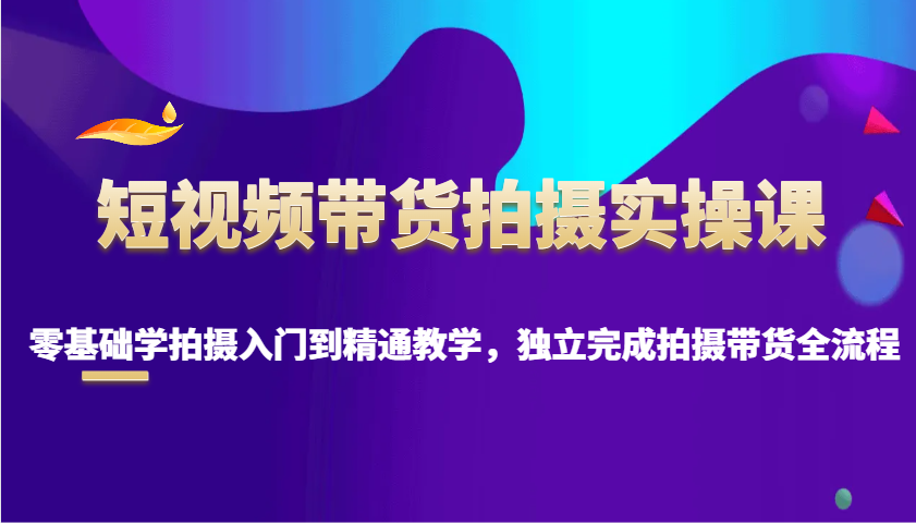 短视频带货拍摄实操课，零基础学拍摄入门到精通教学，独立完成拍摄带货全流程-资源V站