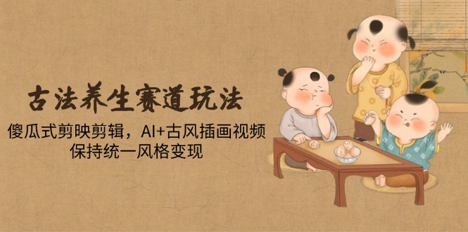 古法养生赛道玩法，傻瓜式剪映剪辑，AI+古风插画视频，保持统一风格变现-资源V站