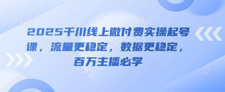 2025千川线上微付费实操起号课，流量更稳定，数据更稳定，百万主播必学-资源V站