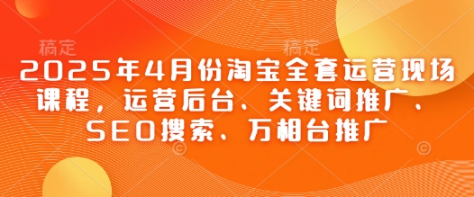 2025年4月份淘宝全套运营现场课程，运营后台、关键词推广、SEO搜索、万相台推广-资源V站