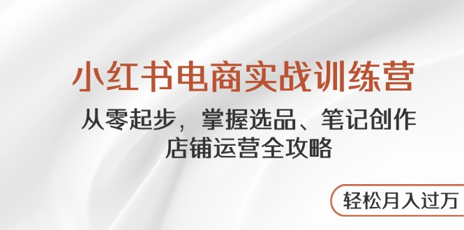 小红书电商实战训练营，从零起步，掌握选品、笔记创作、店铺运营全攻略…-资源V站
