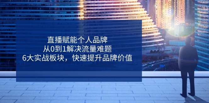 直播赋能个人品牌，从0到1解决流量难题，6大实战板块，快速提升品牌价值-资源V站