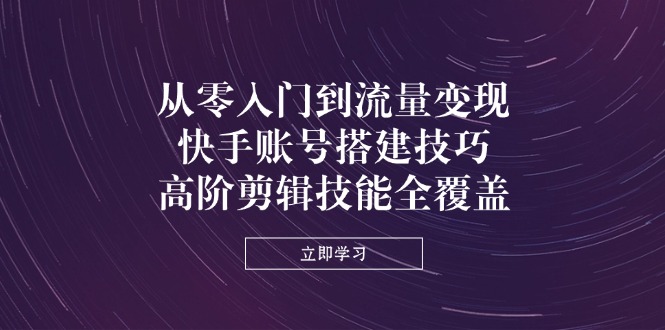 从零入门到流量变现，快手账号搭建技巧，高阶剪辑技能全覆盖-资源V站