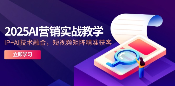 2025AI营销实战教学-5月，IP+AI技术融合，短视频矩阵精准获客-资源V站