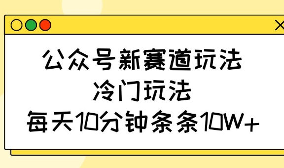公众号新赛道玩法，冷门玩法，每天10分钟条条10W+-资源V站