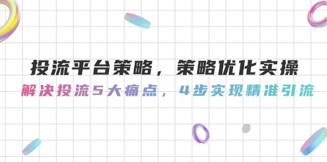 投流平台策略，策略优化实操，解决投流5大痛点，4步实现精准引流-资源V站