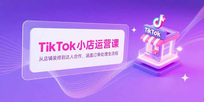 TikTok小店运营课，从店铺装修到达人合作，涵盖订单处理全流程-资源V站