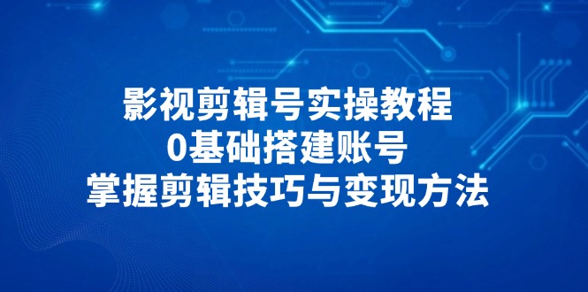 影视剪辑号实操教程，0基础搭建账号，掌握剪辑技巧与变现方法-资源V站