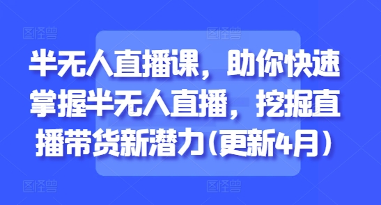 半无人直播课，助你快速掌握半无人直播，挖掘直播带货新潜力(更新7月)-资源V站