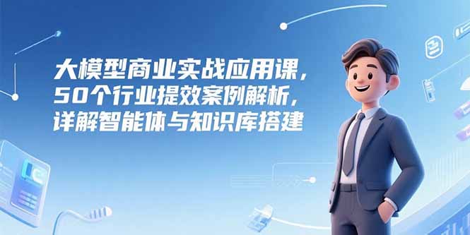 大模型商业实战应用课，50个行业提效案例解析，详解智能体与知识库搭建-资源V站
