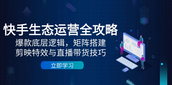 快手生态运营全攻略：爆款底层逻辑，矩阵搭建，剪映特效与直播带货技巧-资源V站