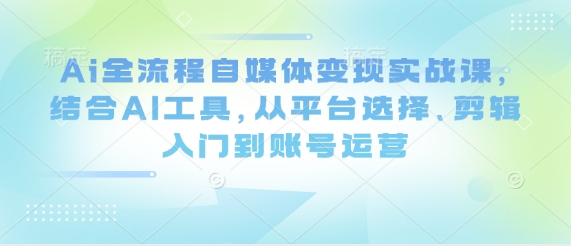 Ai全流程自媒体变现实战课，结合AI工具，从平台选择、剪辑入门到账号运营-资源V站
