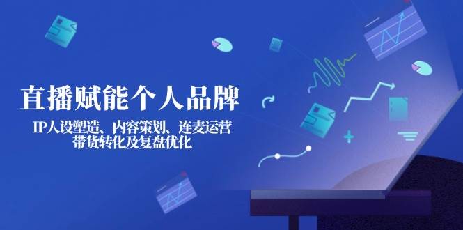 直播赋能个人品牌：IP人设塑造、内容策划、连麦运营、带货转化及复盘优化-资源V站