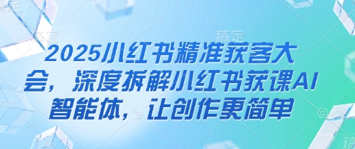 2025小红书精准获客大会，深度拆解小红书获课AI智能体，让创作更简单-资源V站