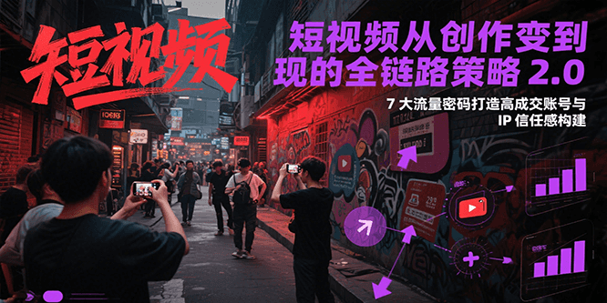 短视频从创作到变现的全链路策略2.0，7大流量密码构建IP信任感打造高成交账号-资源V站