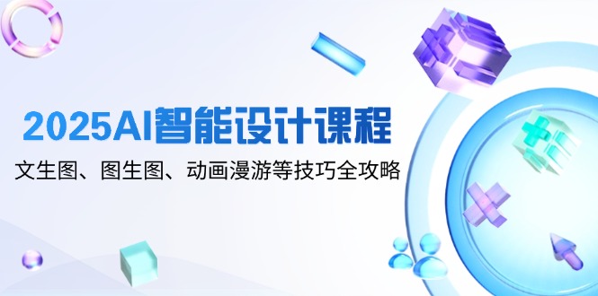 2025AI智能设计课程，文生图、图生图、动画漫游等技巧全攻略-资源V站