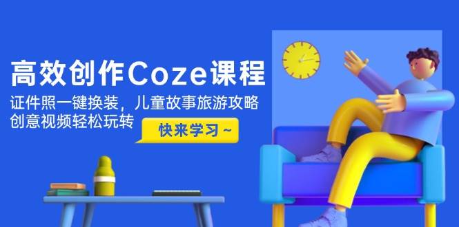 高效创作Coze课程，证件照一键换装，儿童故事旅游攻略，创意视频轻松玩转-资源V站
