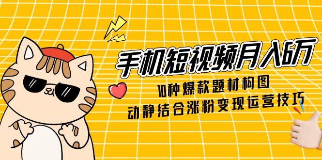 手机短视频月入6万，10种爆款题材构图，动静结合涨粉变现运营技巧-资源V站
