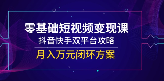 零基础短视频变现课，抖音快手双平台攻略，月入万元闭环方案-天行资源库
