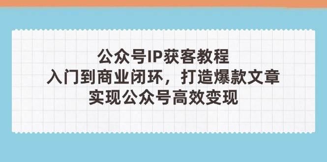 公众号IP获客教程(第3期)，从入门到商业闭环，打造爆款文章，实现公众号高效变现-资源V站