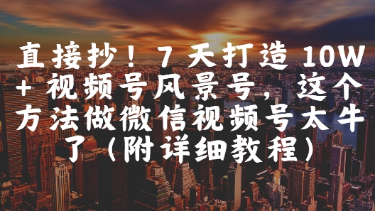 直接抄！7 天打造 10W + 视频号风景号，这个方法做微信视频号太牛了(附详细教程)-资源V站
