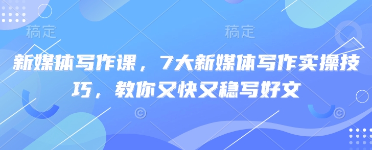 新媒体写作课，7大新媒体写作实操技巧，教你又快又稳写好文-资源V站