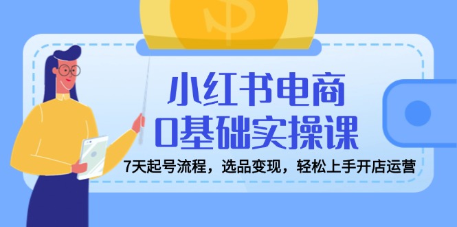 小红书电商0基础实操课，7天起号流程，选品变现，轻松上手开店运营-资源V站