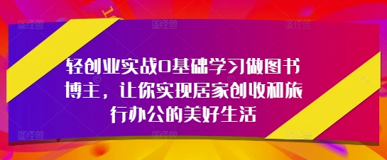 轻创业实战0基础学习做图书博主，让你实现居家创收和旅行办公的美好生活-资源V站