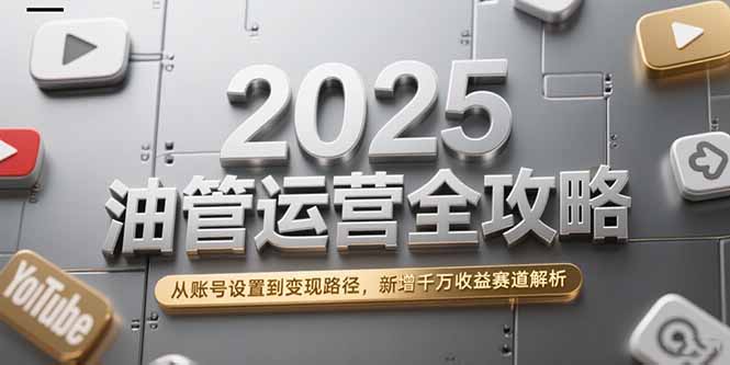 2025油管运营全攻略，从账号设置到变现路径，新增千万收益赛道解析-资源V站