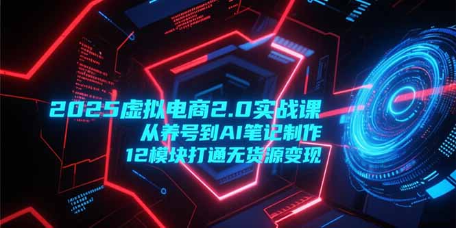2025虚拟电商2.0实战课，从养号到AI笔记制作，12模块打通无货源变现-资源V站