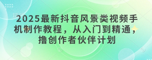 2025最新抖音风景类视频手机制作教程，从入门到精通，撸创作者伙伴计划-资源V站