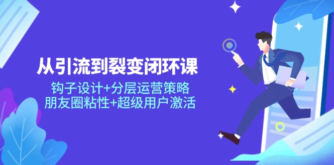从引流到裂变闭环课：钩子设计+分层运营策略，朋友圈粘性+超级用户激活-资源V站