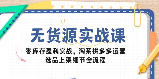 无货源实战课：零库存盈利实战，淘系拼多多运营，选品上架细节全流程-资源V站