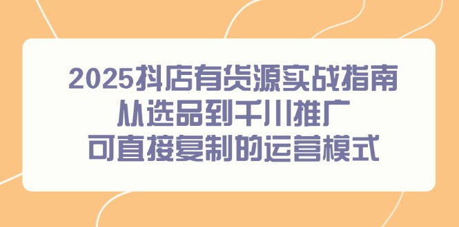 2025抖店有货源实战指南，从选品到千川推广，可直接复制的运营模式-天行资源库
