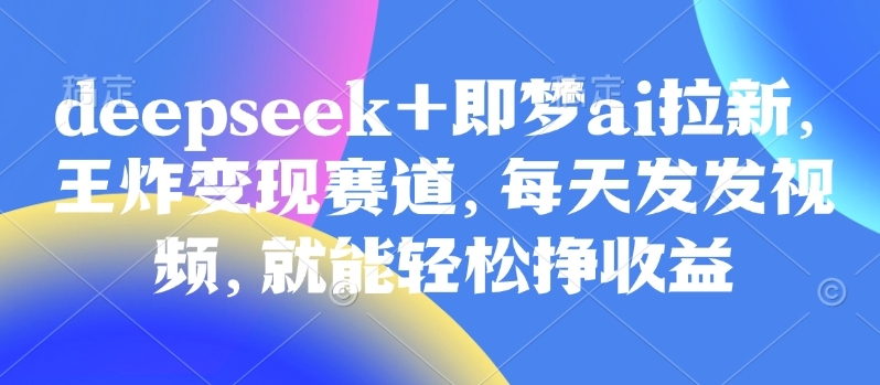 原客单价998的deepseek+即梦ai拉新，王炸变现赛道，每天发发视频，就能轻松挣收益-资源V站