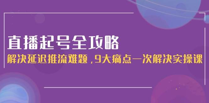 直播起号全攻略：解决延迟推流难题，9大痛点一次解决实操课-资源V站