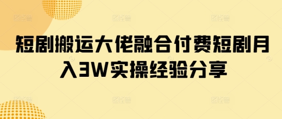 短剧搬运大佬融合付费短剧月入3W实操经验分享-资源V站