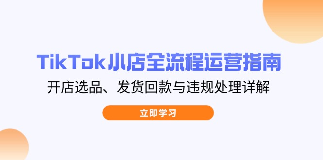TikTok小店全流程运营指南，开店选品、发货回款与违规处理详解-资源V站