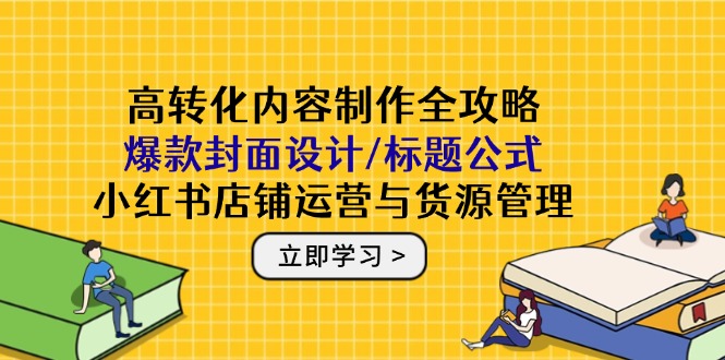 高转化内容制作全攻略：爆款封面设计/标题公式，小红书店铺运营与货源管理-资源V站