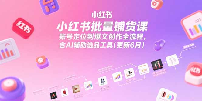 小红书批量铺货课，账号定位到爆文创作全流程，含AI辅助选品工具(更新6月-资源V站