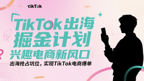 TikTok出海掘金计划，兴趣电商新风口，出海抢占坑位，实现TikTok电商爆单-资源V站