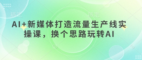 AI+新媒体打造流量生产线实操课，换个思路玩转AI-资源V站
