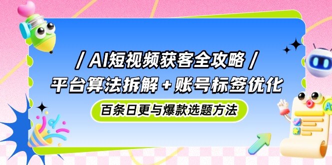 AI短视频获客全攻略：平台算法拆解+账号标签优化，百条日更与爆款选题方法-资源V站